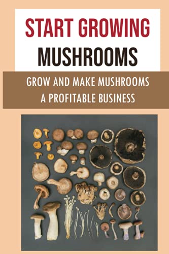 Start Growing Mushrooms: Grow And Make Mushrooms A Profitable Business: Tips For Growing Mushrooms