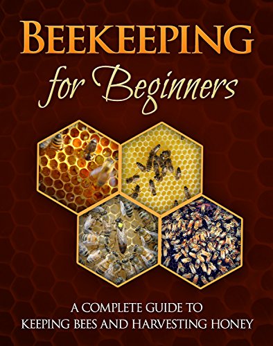 Beekeeping for Beginners: A Complete Guide For Keeping Bees And Harvesting Honey (beekeeping books Book 1)