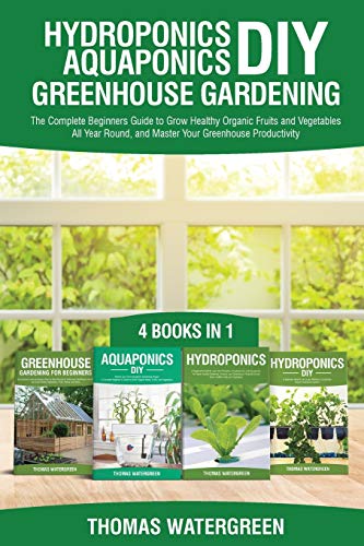 Hydroponics DIY, Aquaponics DIY, Greenhouse Gardening: 4 Books In 1 -The Complete Beginners Guide to Grow Healthy Organic Fruits and Vegetables All ... (Greenhouse Hydoponics Aquaponics)