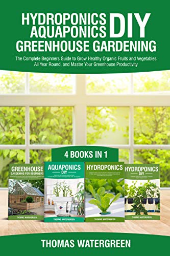 Hydroponics DIY, Aquaponics DIY, Greenhouse Gardening: 4 Books In 1 -The Complete Beginners Guide to Grow Healthy Organic Fruits and Vegetables All Year ... (Greenhouse Hydroponics Aquaponics Book 5)